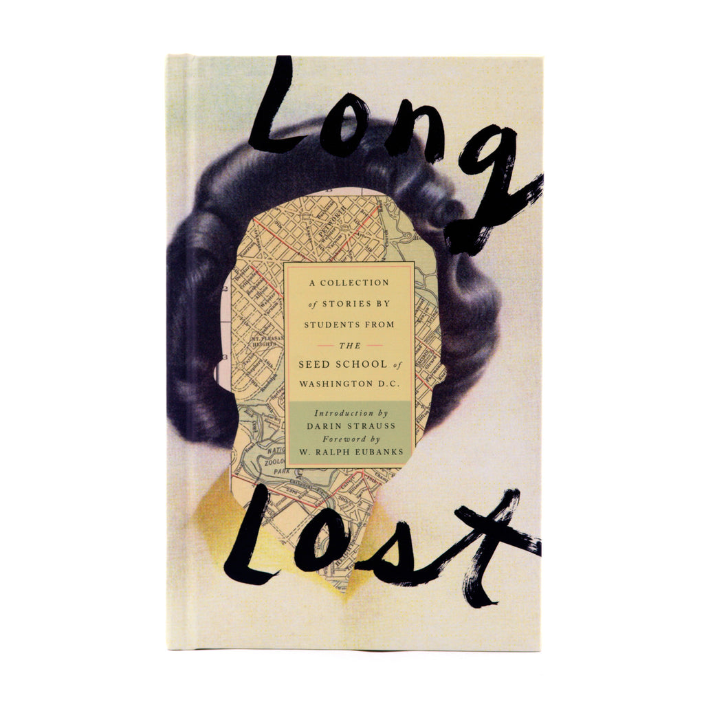 Long Lost. A collection of stories by students from the SEED School of Washington, DC. Introduction by Darin Strauss. Foreward by W. Ralph Eubanks. Cover features a map of DC afixed within a woman's face portrait.