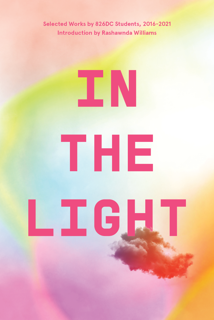 Cover for In The Light. Additional text: Selected Works by 826DC Students, 2016-2021, Introduction by Rashawnda Williams